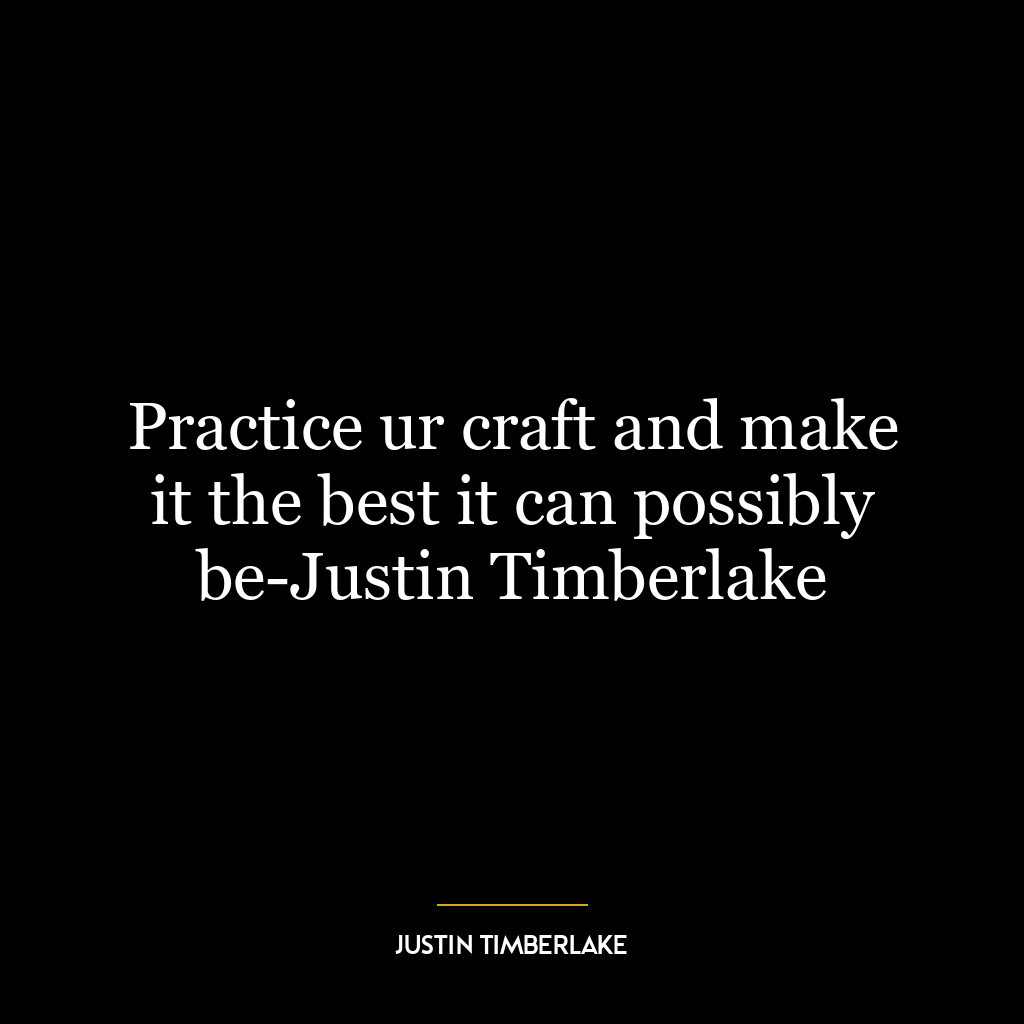 Practice ur craft and make it the best it can possibly be-Justin Timberlake