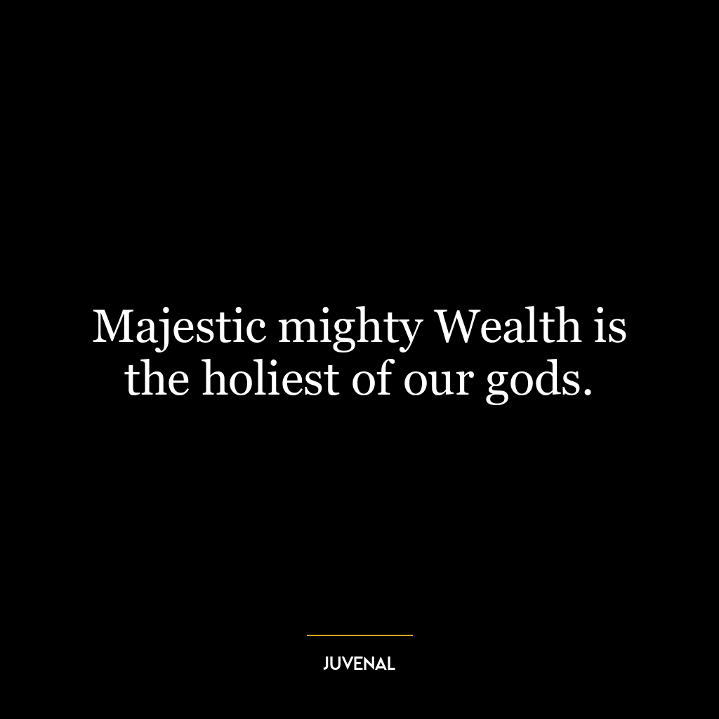 Majestic mighty Wealth is the holiest of our gods.