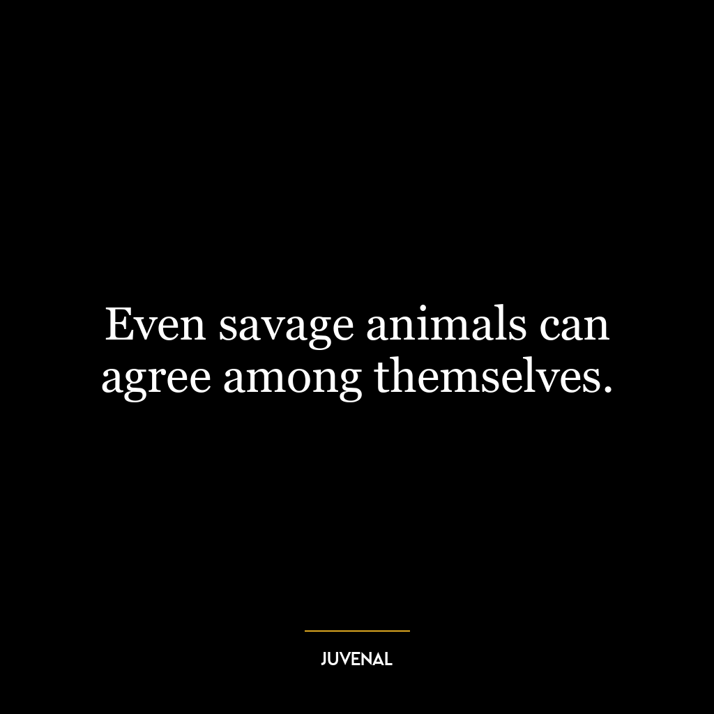 Even savage animals can agree among themselves.