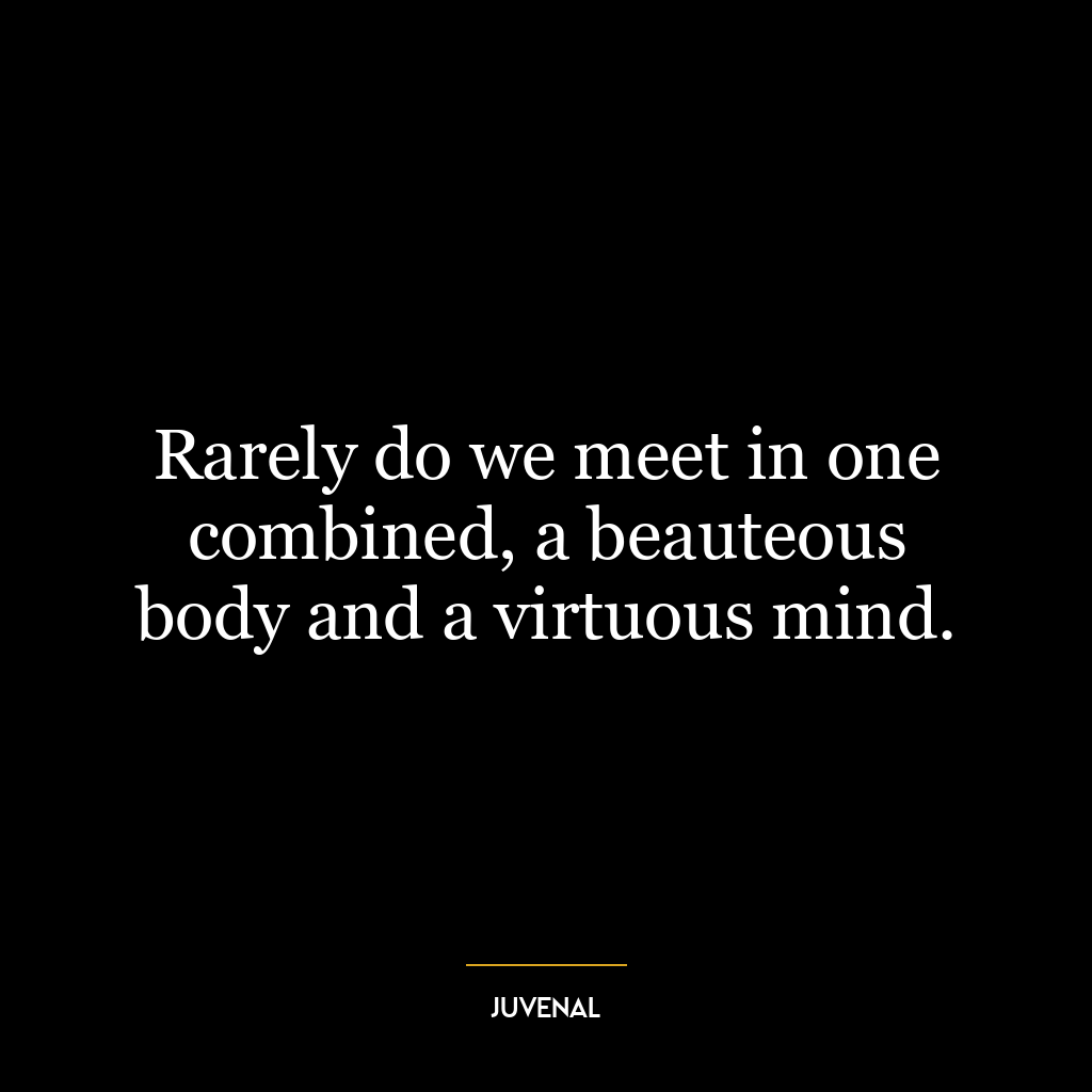 Rarely do we meet in one combined, a beauteous body and a virtuous mind.