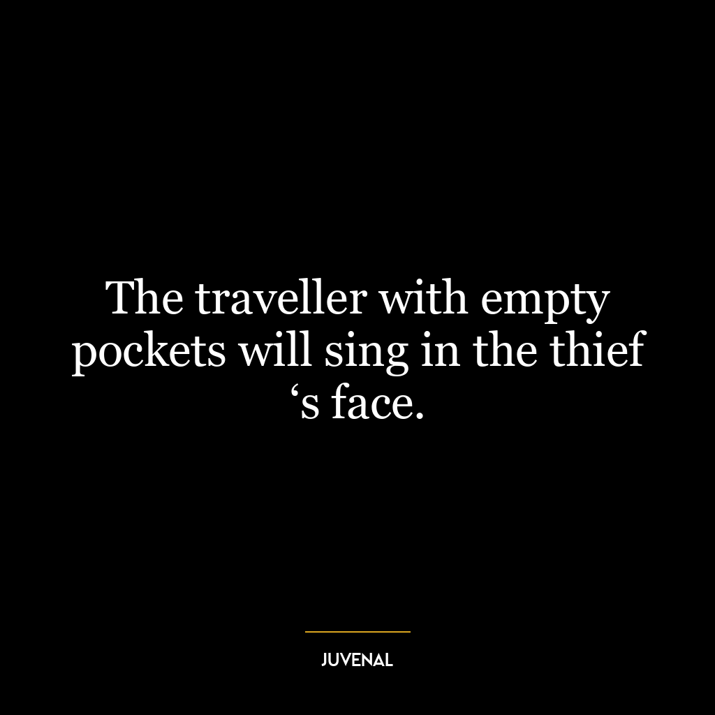 The traveller with empty pockets will sing in the thief ‘s face.