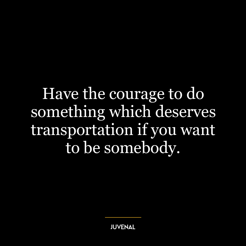 Have the courage to do something which deserves transportation if you want to be somebody.