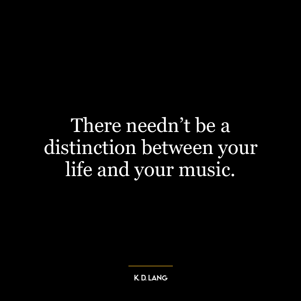 There needn’t be a distinction between your life and your music.