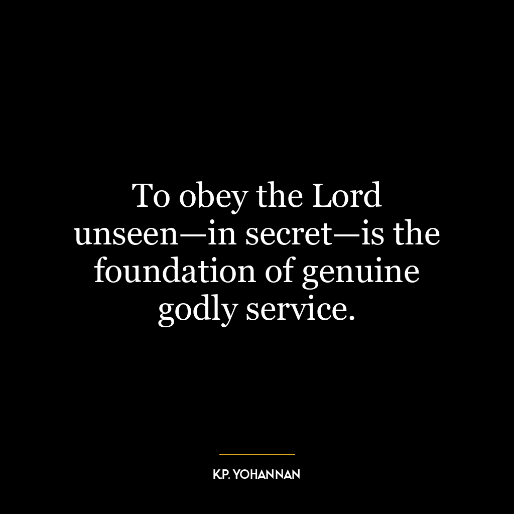 To obey the Lord unseen—in secret—is the foundation of genuine godly service.