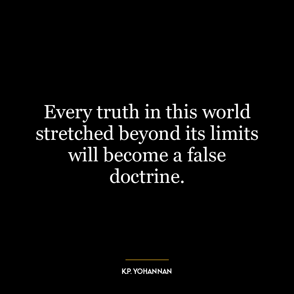 Every truth in this world stretched beyond its limits will become a false doctrine.