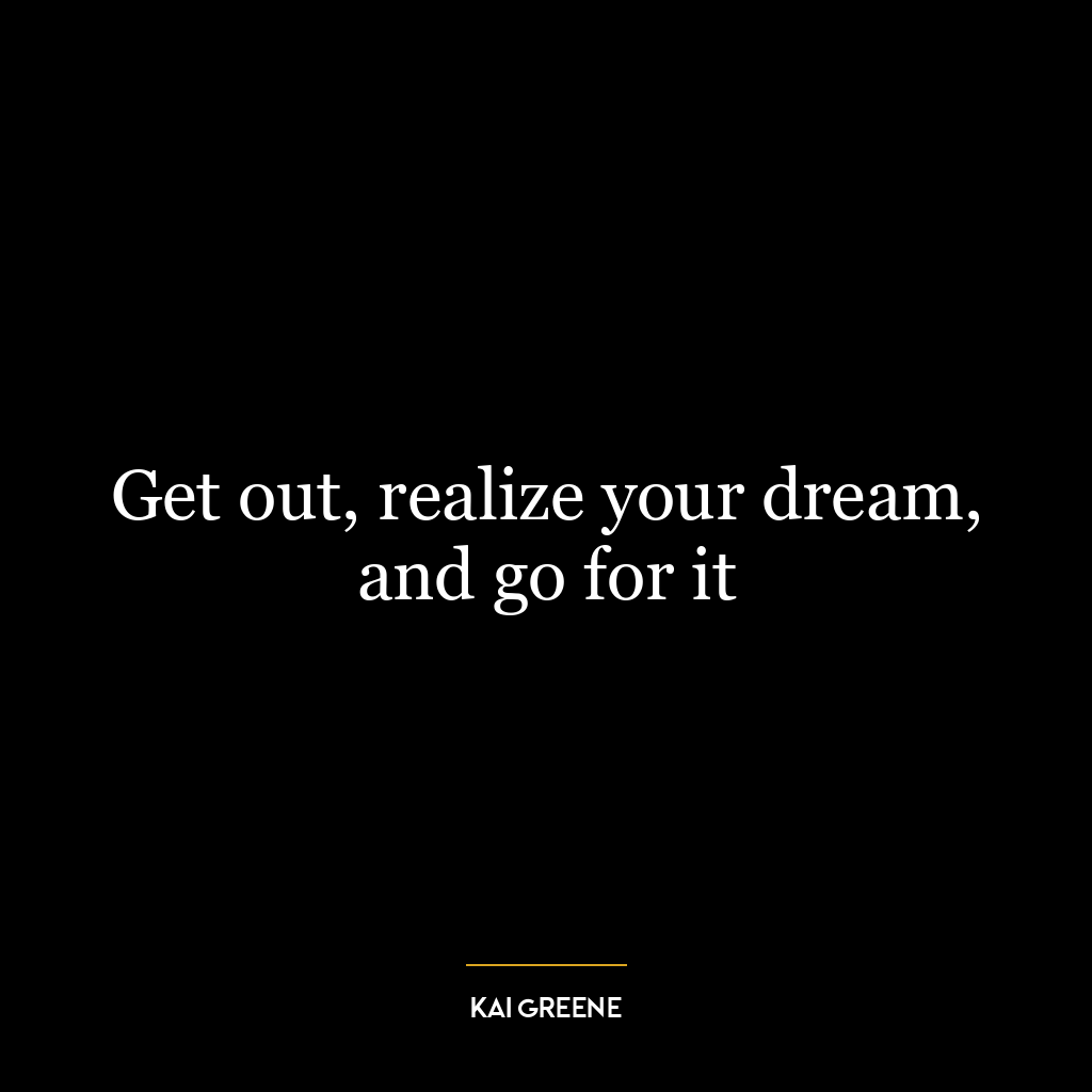 Get out, realize your dream, and go for it