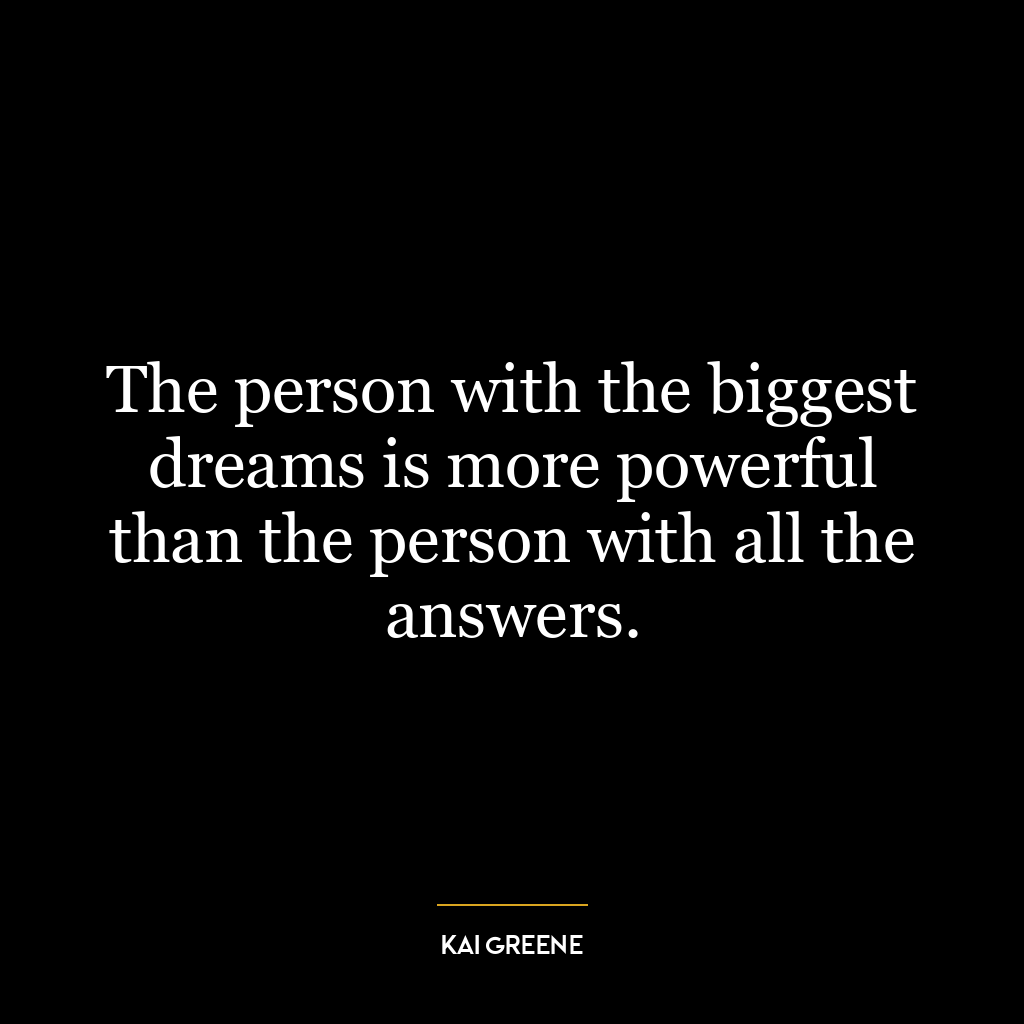 The person with the biggest dreams is more powerful than the person with all the answers.