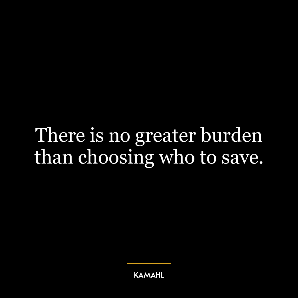 There is no greater burden than choosing who to save.