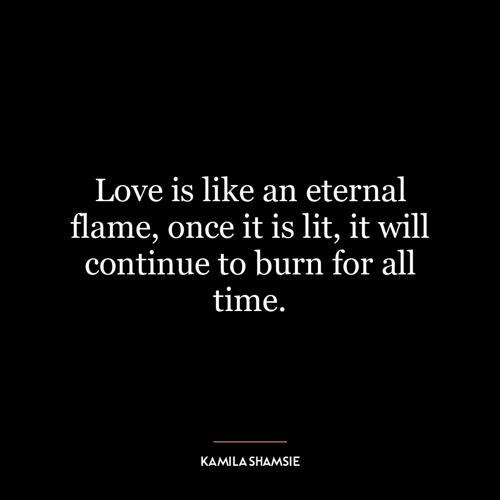 Love is like an eternal flame, once it is lit, it will continue to burn for all time.