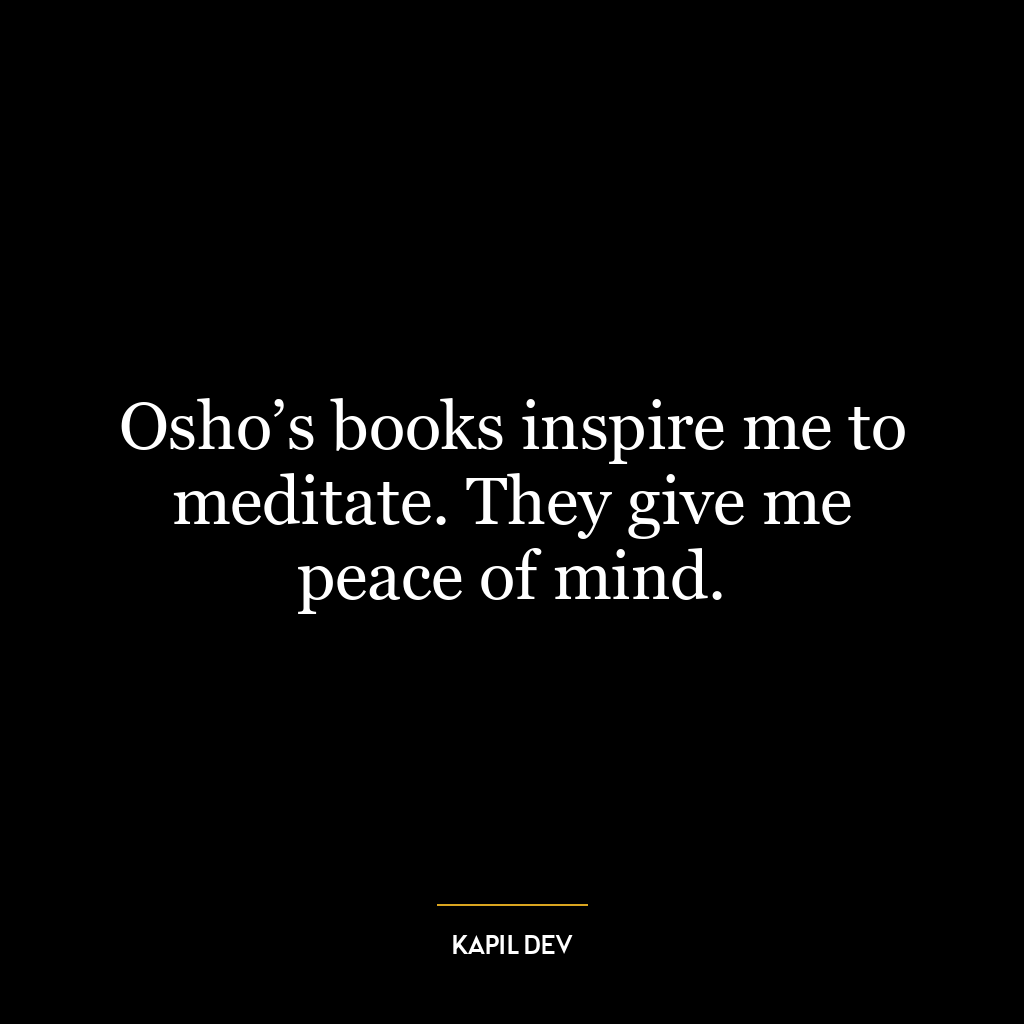 Osho’s books inspire me to meditate. They give me peace of mind.