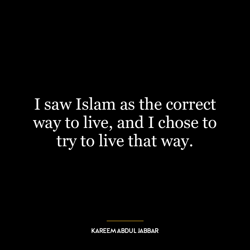 I saw Islam as the correct way to live, and I chose to try to live that way.