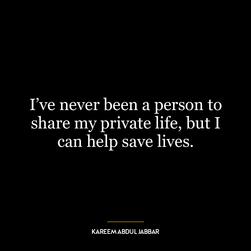 I’ve never been a person to share my private life, but I can help save lives.