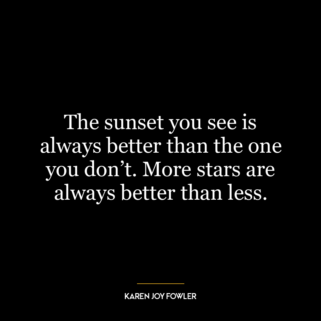 The sunset you see is always better than the one you don’t. More stars are always better than less.