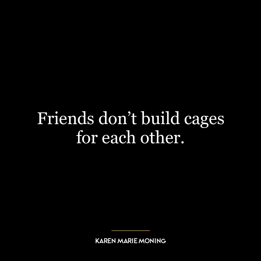 Friends don’t build cages for each other.