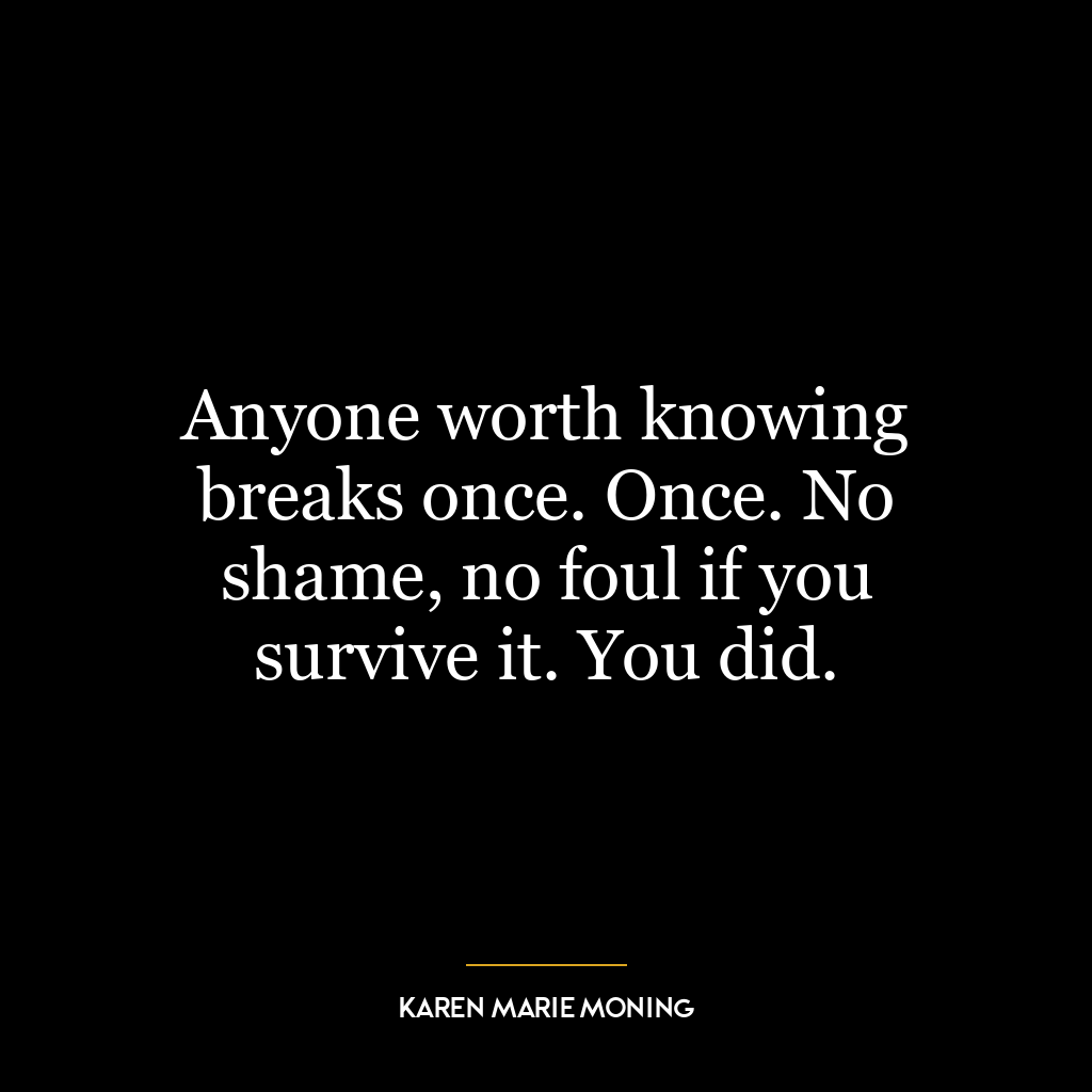 Anyone worth knowing breaks once. Once. No shame, no foul if you survive it. You did.