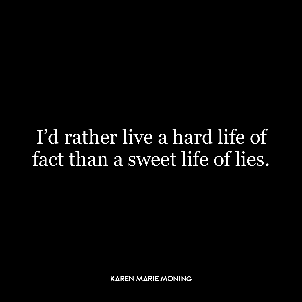 I’d rather live a hard life of fact than a sweet life of lies.