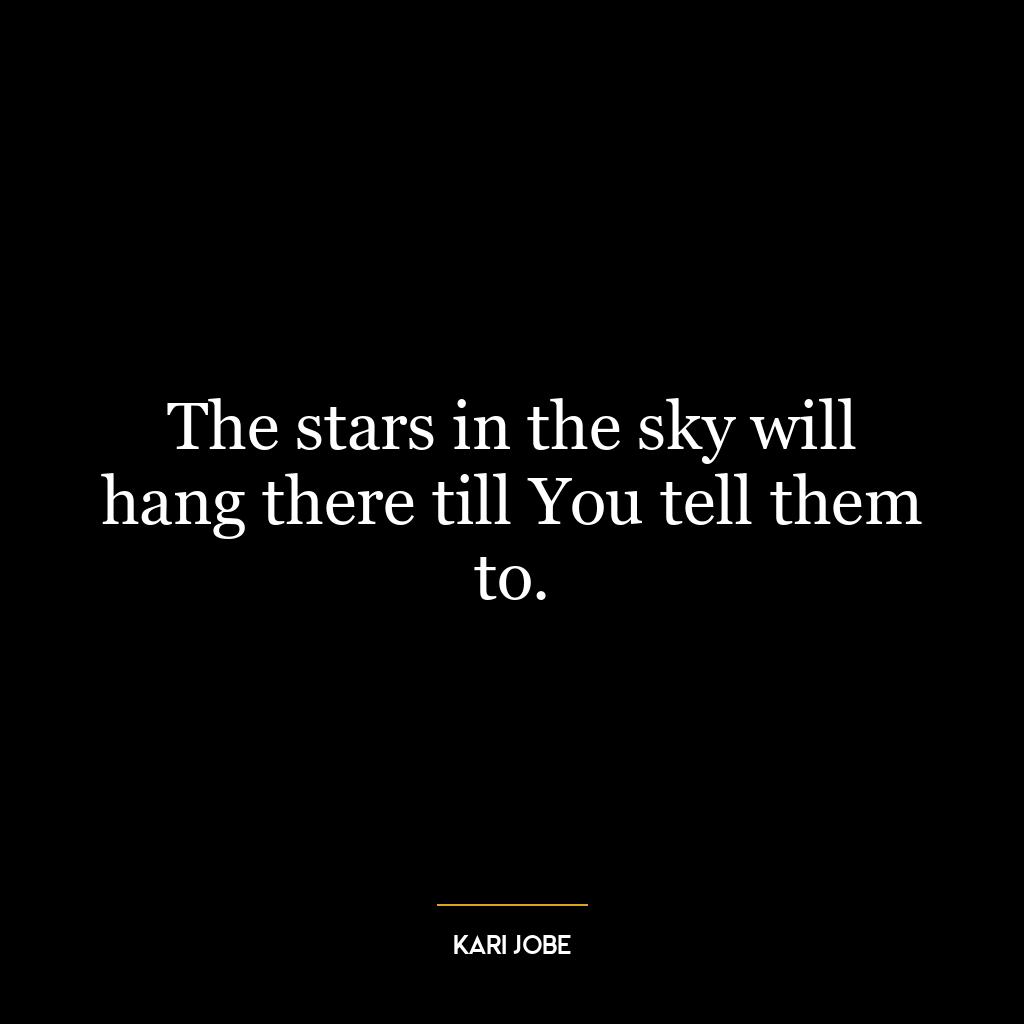 The stars in the sky will hang there till You tell them to.