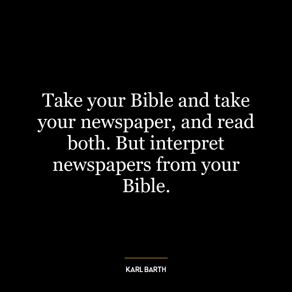 Take your Bible and take your newspaper, and read both. But interpret newspapers from your Bible.