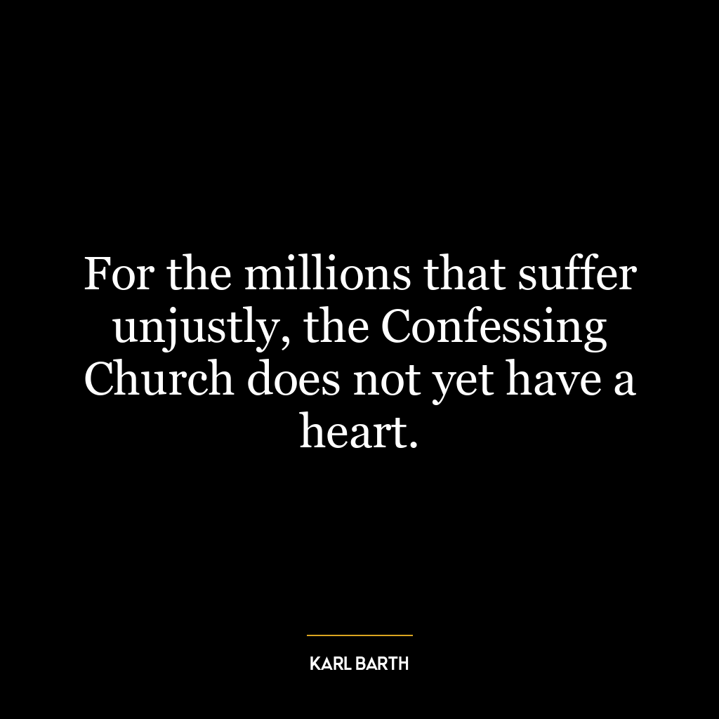 For the millions that suffer unjustly, the Confessing Church does not yet have a heart.