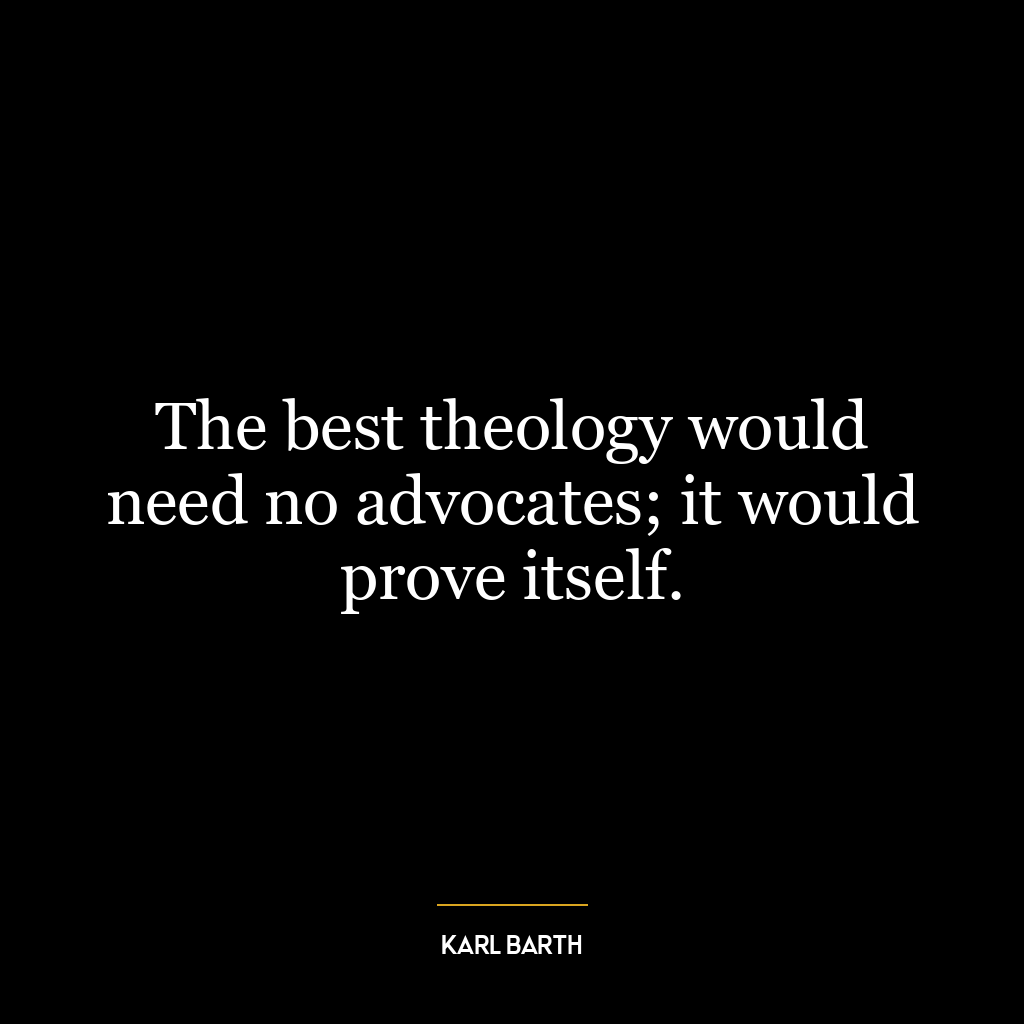 The best theology would need no advocates; it would prove itself.