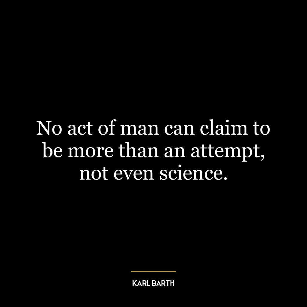 No act of man can claim to be more than an attempt, not even science.