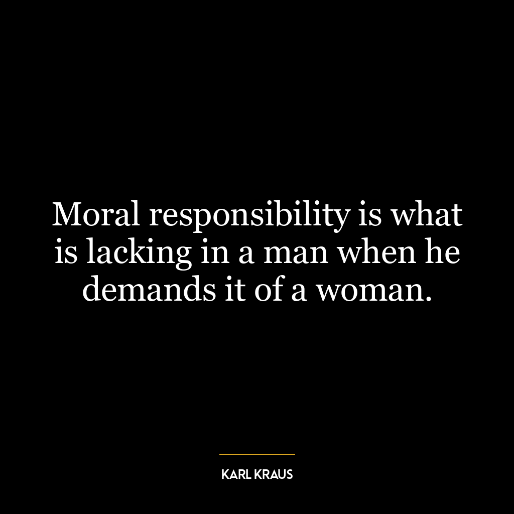 Moral responsibility is what is lacking in a man when he demands it of a woman.