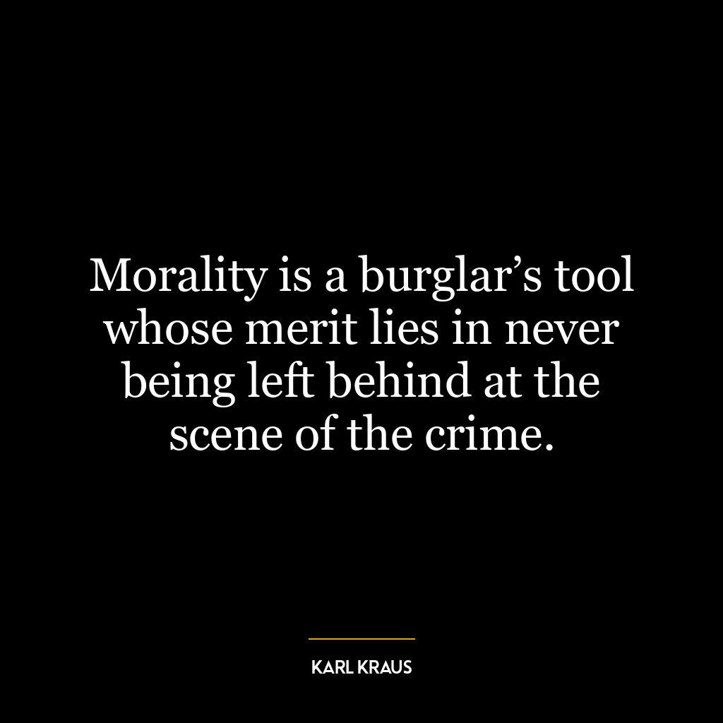 Morality is a burglar’s tool whose merit lies in never being left behind at the scene of the crime.