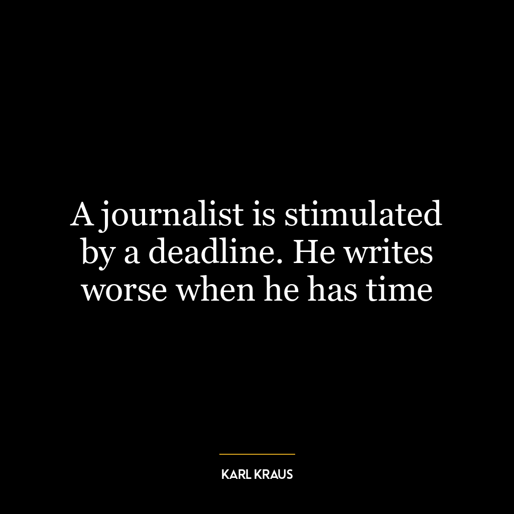 A journalist is stimulated by a deadline. He writes worse when he has time