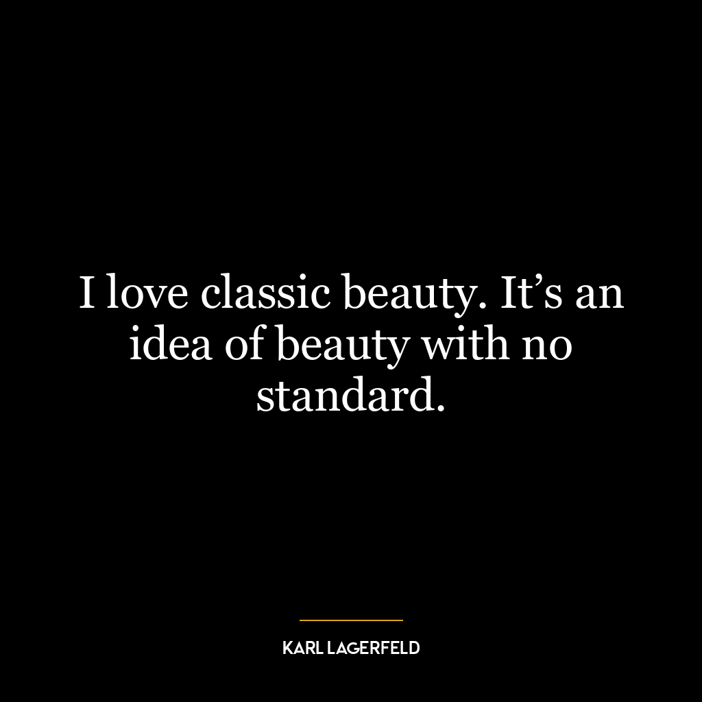 I love classic beauty. It’s an idea of beauty with no standard.