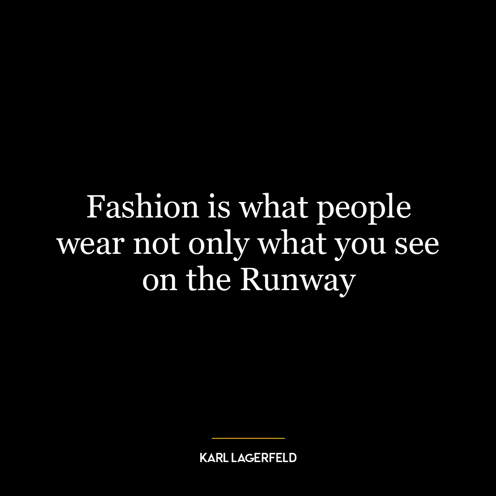 Fashion is what people wear not only what you see on the Runway