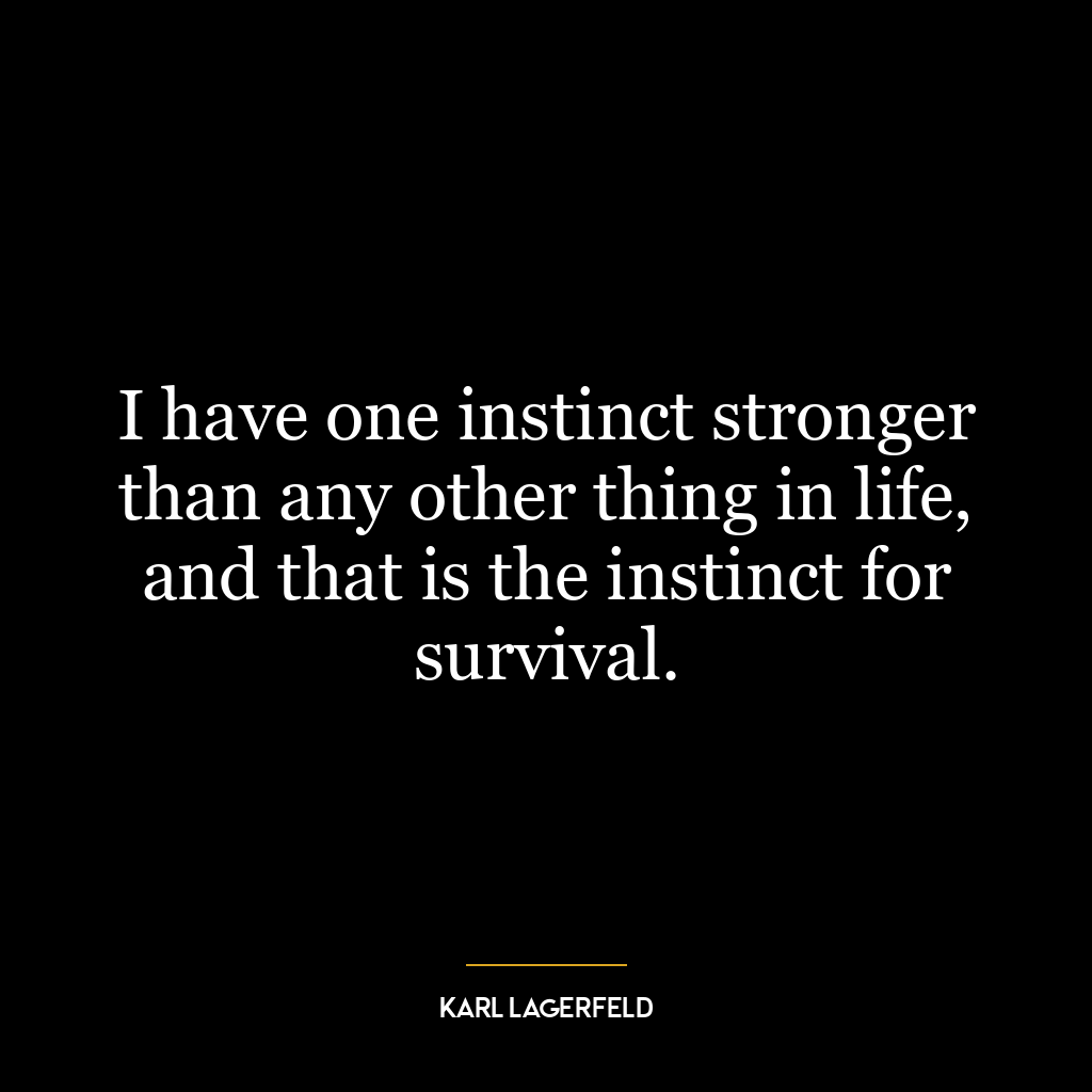 I have one instinct stronger than any other thing in life, and that is the instinct for survival.