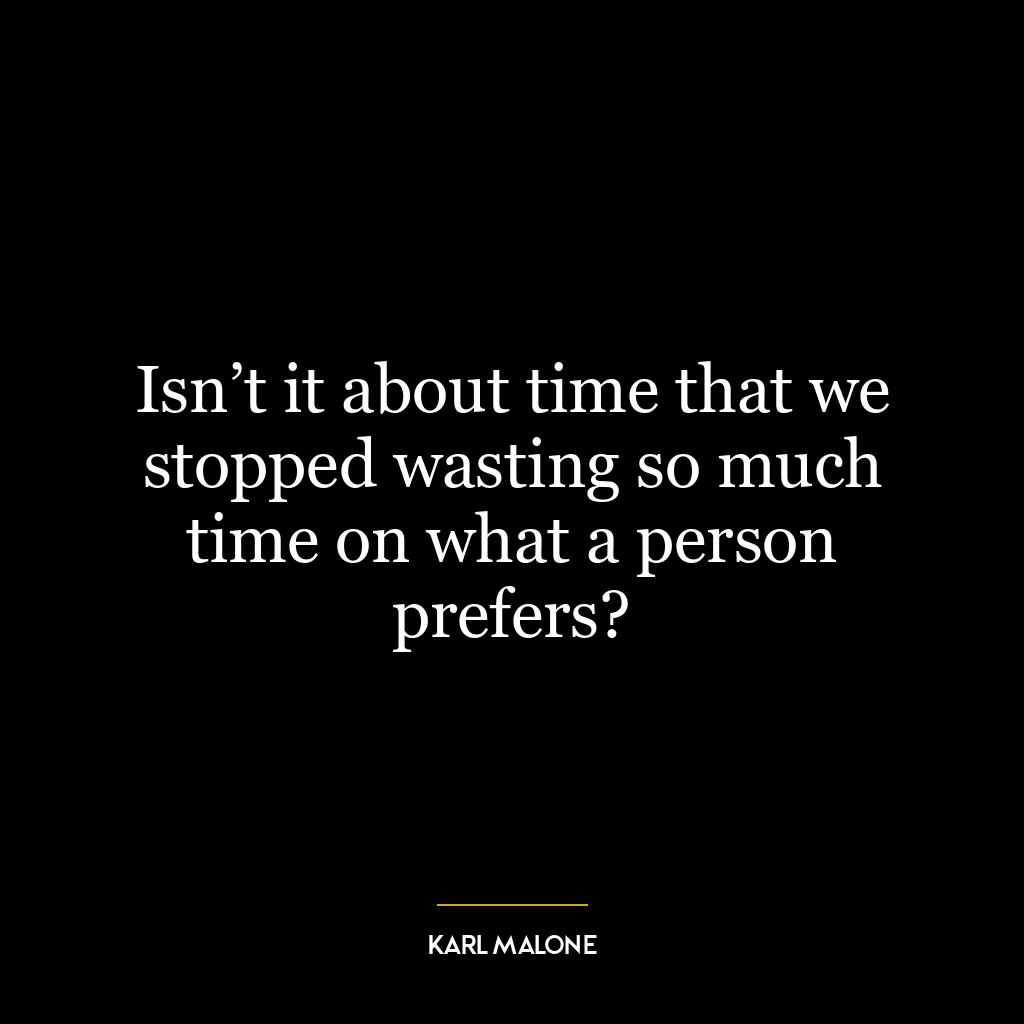 Isn’t it about time that we stopped wasting so much time on what a person prefers?