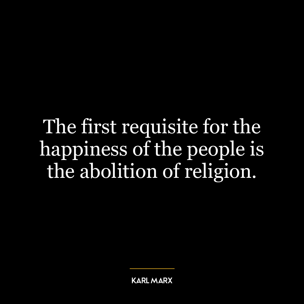 The first requisite for the happiness of the people is the abolition of religion.