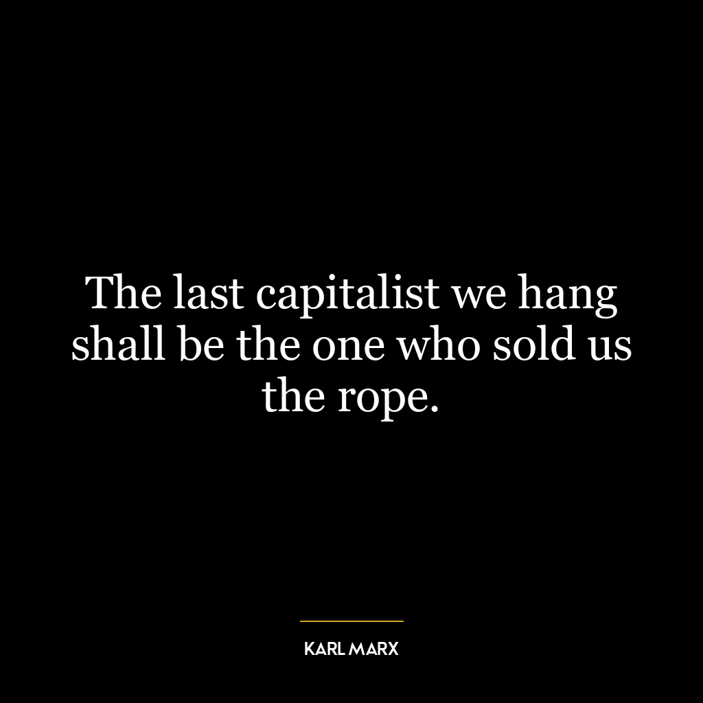 The last capitalist we hang shall be the one who sold us the rope.