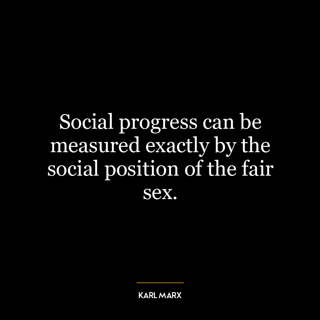 Social progress can be measured exactly by the social position of the fair sex.