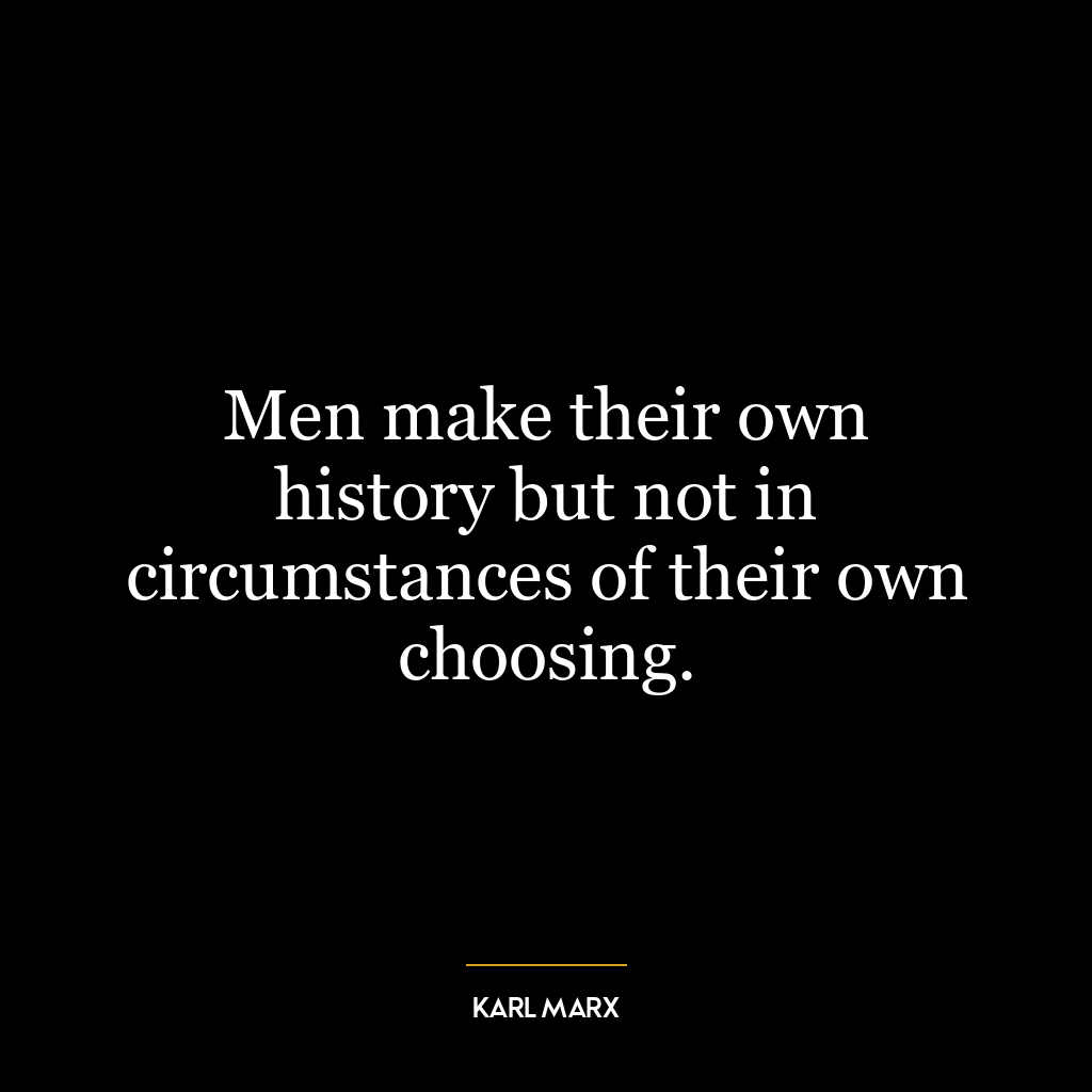 Men make their own history but not in circumstances of their own choosing.