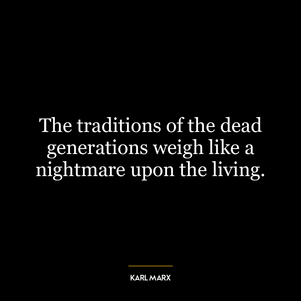 The traditions of the dead generations weigh like a nightmare upon the living.