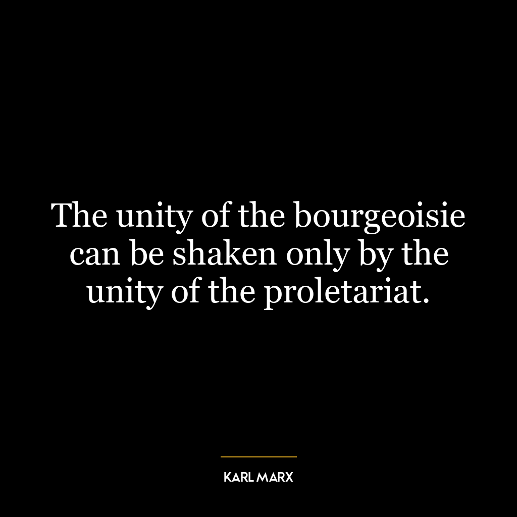 The unity of the bourgeoisie can be shaken only by the unity of the proletariat.