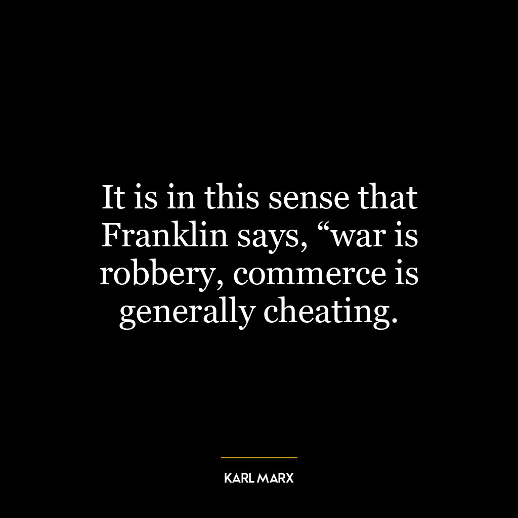 It is in this sense that Franklin says, “war is robbery, commerce is generally cheating.