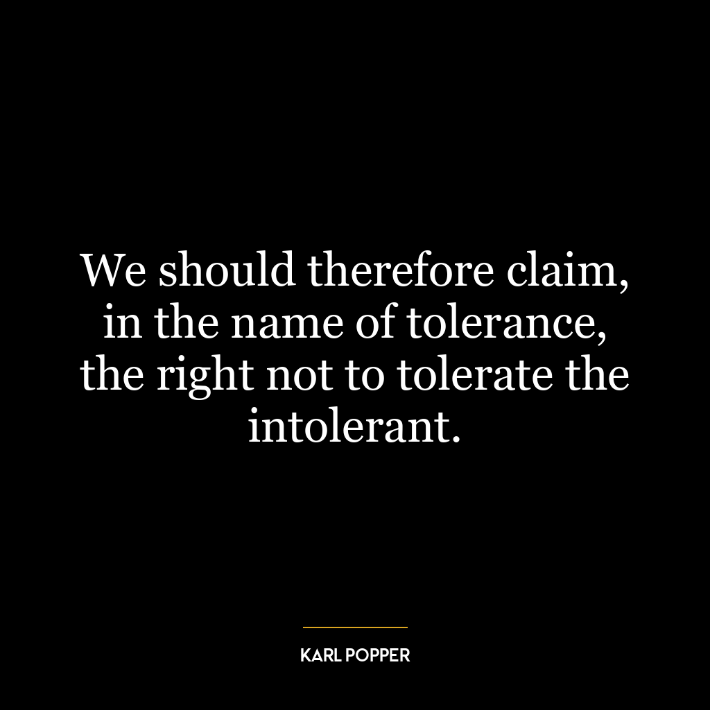 We should therefore claim, in the name of tolerance, the right not to tolerate the intolerant.