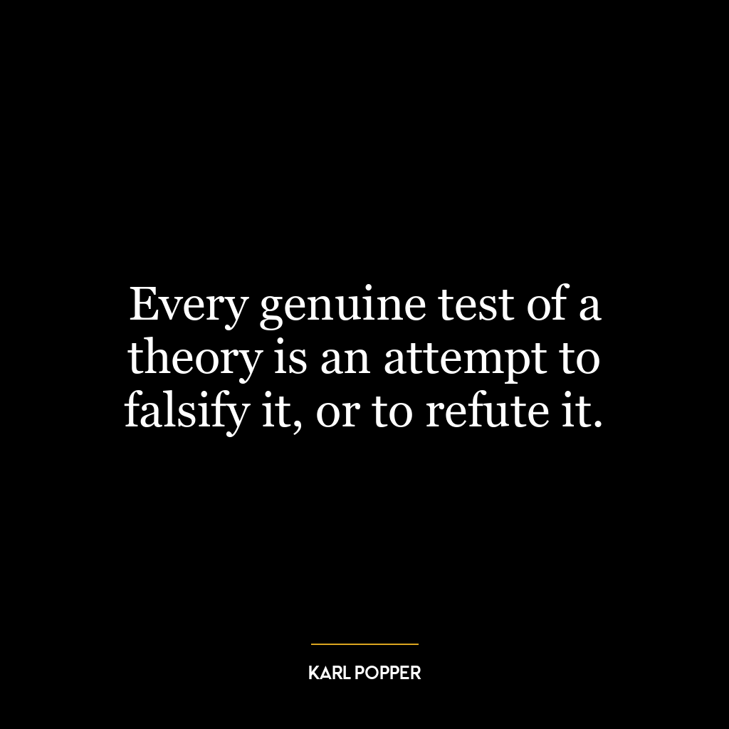 Every genuine test of a theory is an attempt to falsify it, or to refute it.