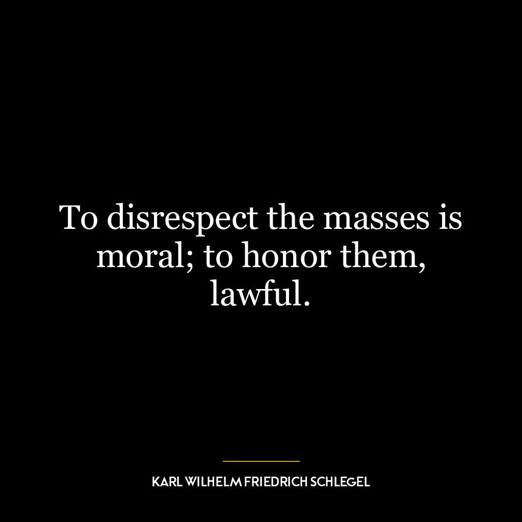 To disrespect the masses is moral; to honor them, lawful.