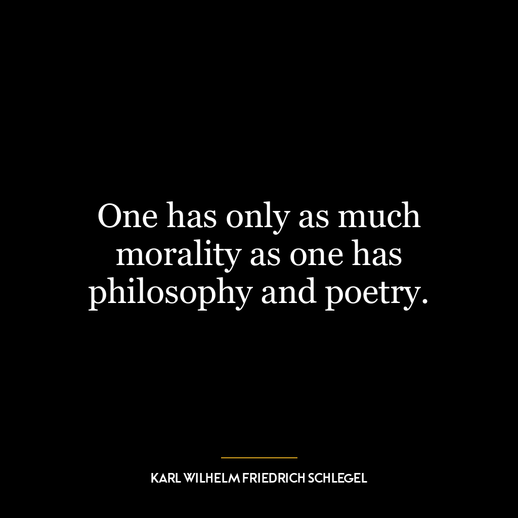 One has only as much morality as one has philosophy and poetry.