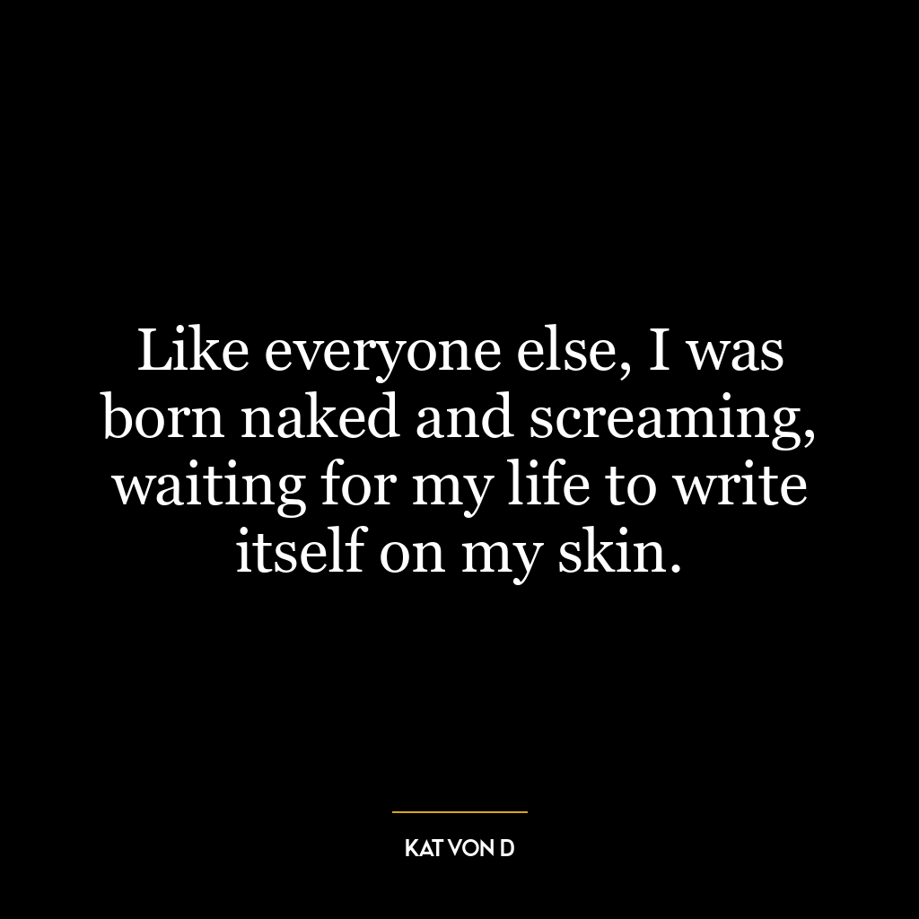 Like everyone else, I was born naked and screaming, waiting for my life to write itself on my skin.