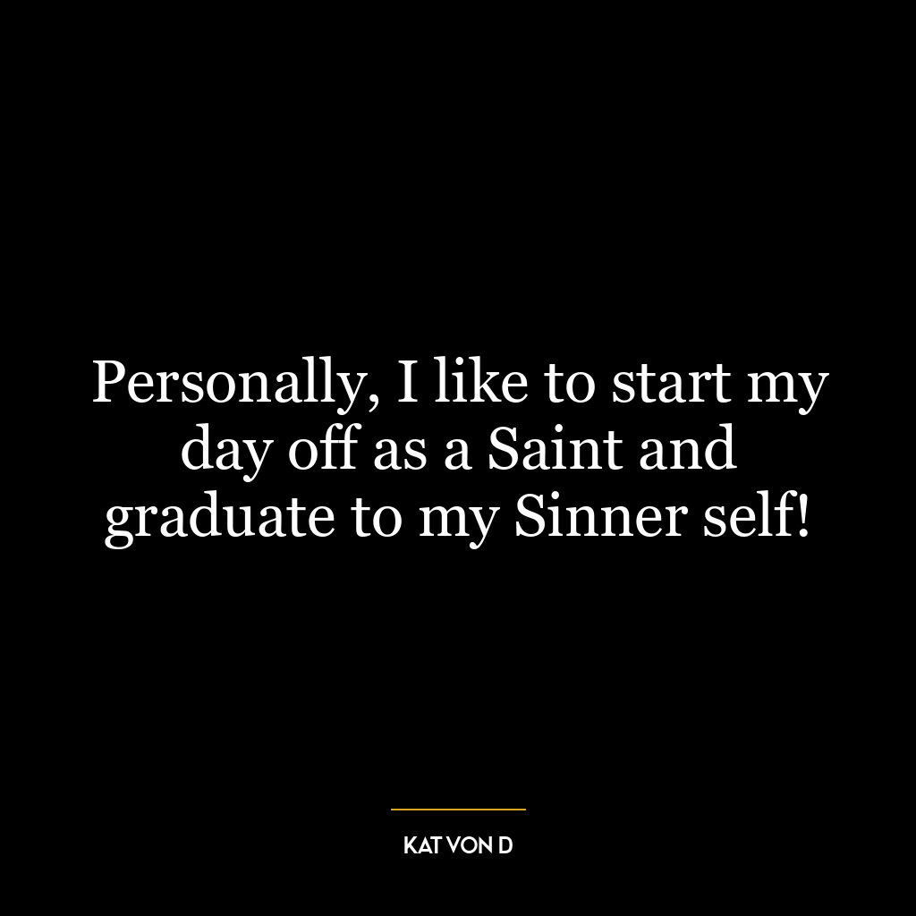 Personally, I like to start my day off as a Saint and graduate to my Sinner self!