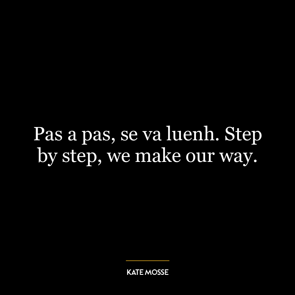 Pas a pas, se va luenh. Step by step, we make our way.