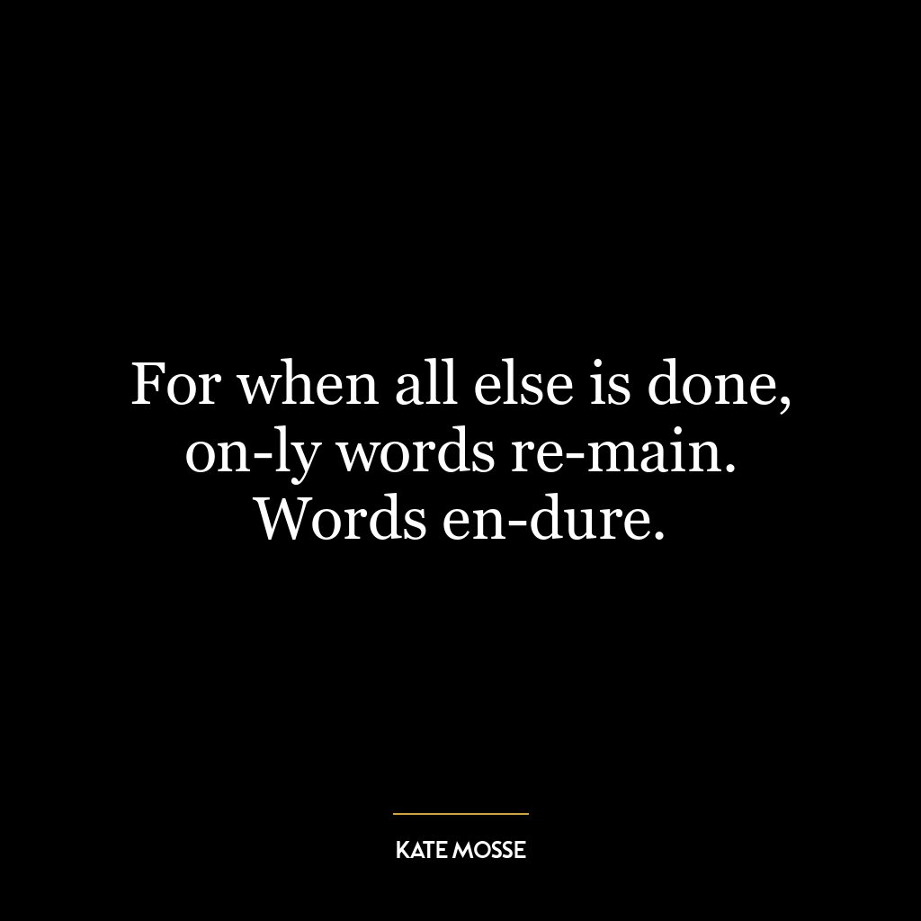 For when all else is done, on­ly words re­main. Words en­dure.