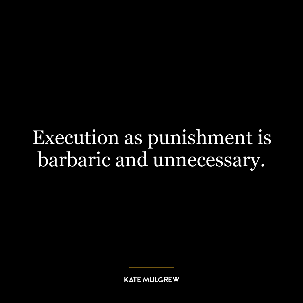 Execution as punishment is barbaric and unnecessary.