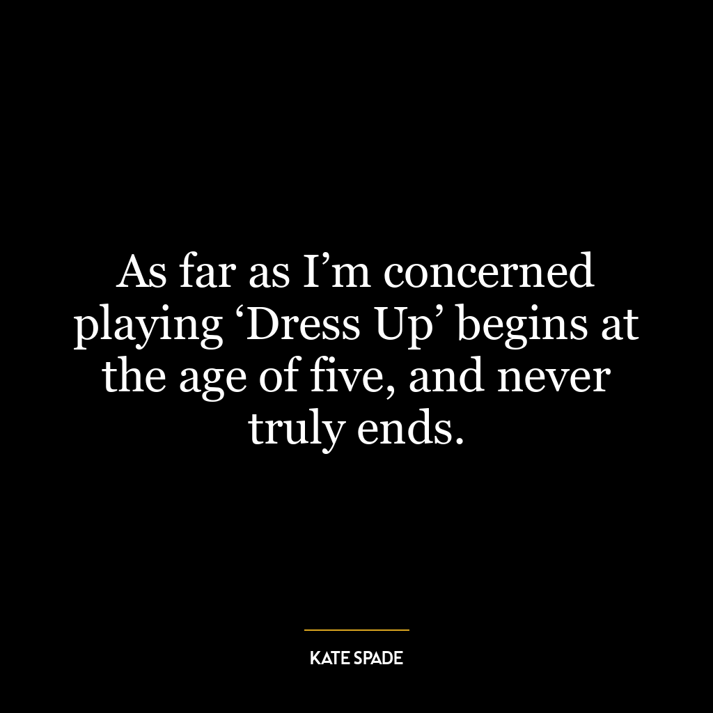 As far as I’m concerned playing ‘Dress Up’ begins at the age of five, and never truly ends.