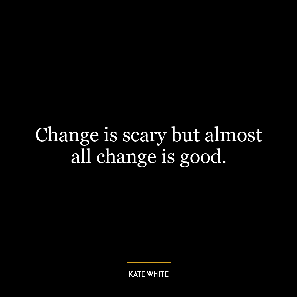 Change is scary but almost all change is good.